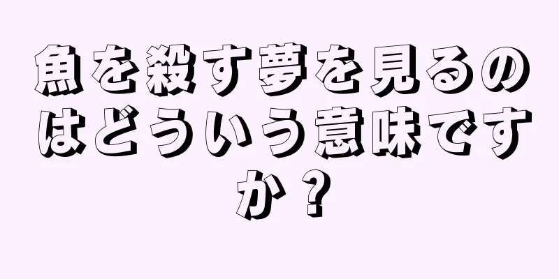 魚を殺す夢を見るのはどういう意味ですか？