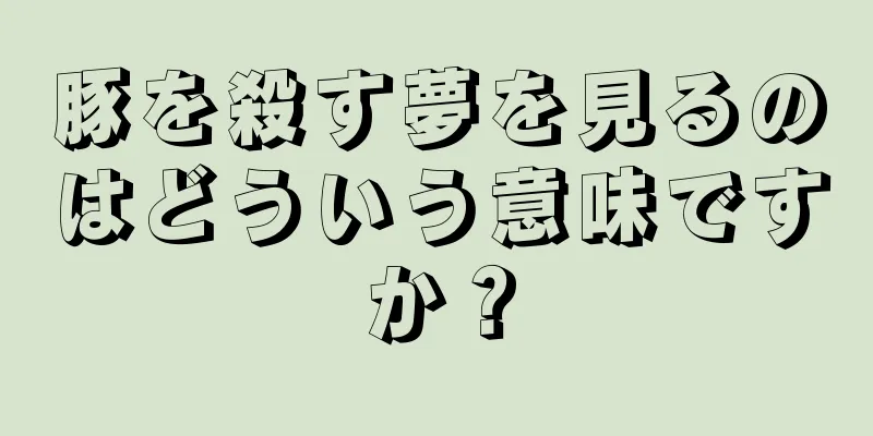 豚を殺す夢を見るのはどういう意味ですか？
