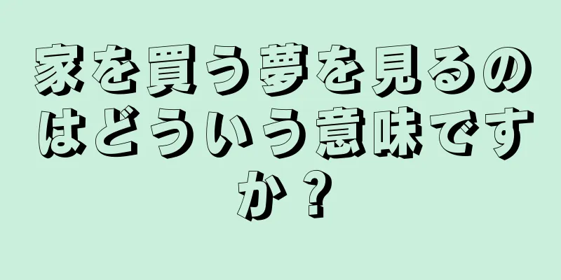 家を買う夢を見るのはどういう意味ですか？