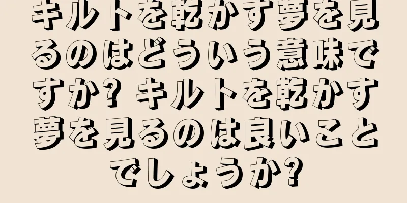 キルトを乾かす夢を見るのはどういう意味ですか? キルトを乾かす夢を見るのは良いことでしょうか?