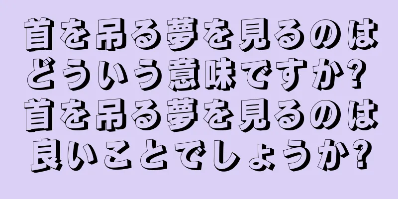 首を吊る夢を見るのはどういう意味ですか? 首を吊る夢を見るのは良いことでしょうか?