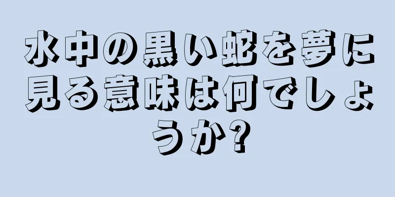水中の黒い蛇を夢に見る意味は何でしょうか?