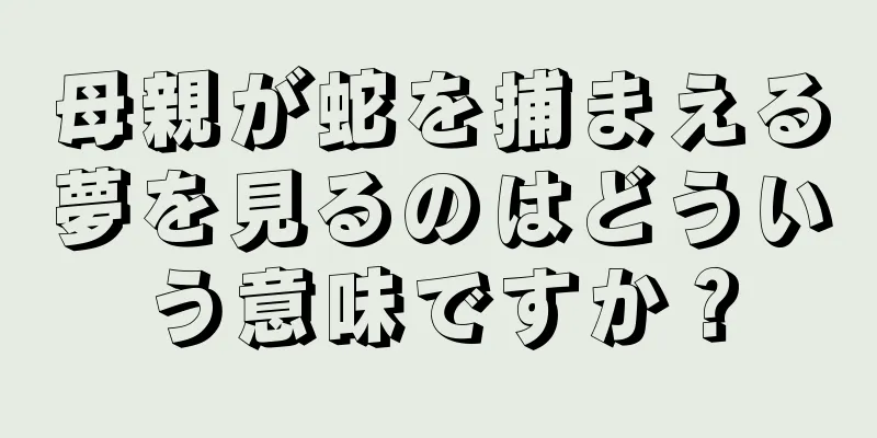 母親が蛇を捕まえる夢を見るのはどういう意味ですか？