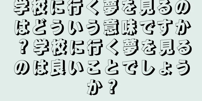 学校に行く夢を見るのはどういう意味ですか？学校に行く夢を見るのは良いことでしょうか？