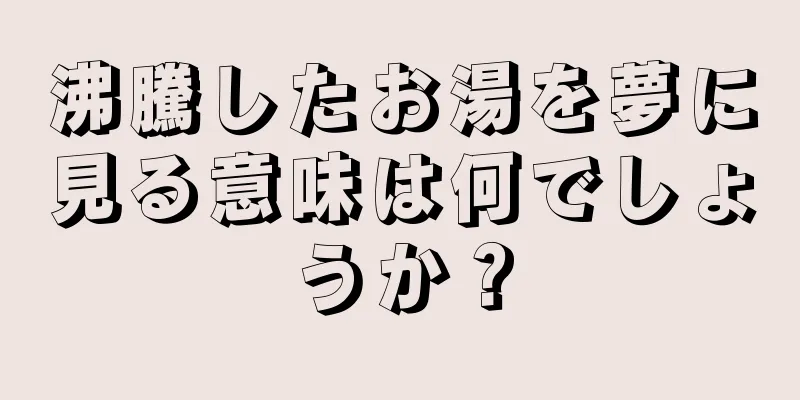 沸騰したお湯を夢に見る意味は何でしょうか？