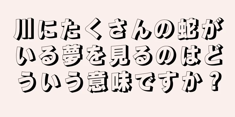 川にたくさんの蛇がいる夢を見るのはどういう意味ですか？