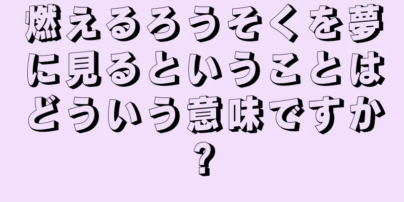 燃えるろうそくを夢に見るということはどういう意味ですか?