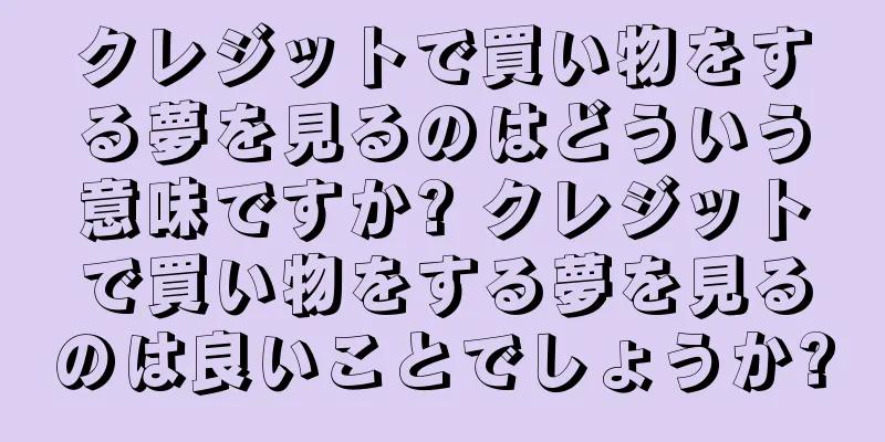 クレジットで買い物をする夢を見るのはどういう意味ですか? クレジットで買い物をする夢を見るのは良いことでしょうか?