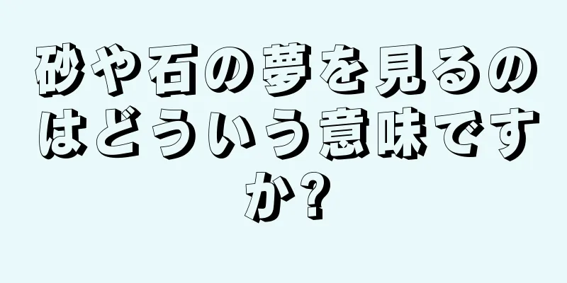 砂や石の夢を見るのはどういう意味ですか?