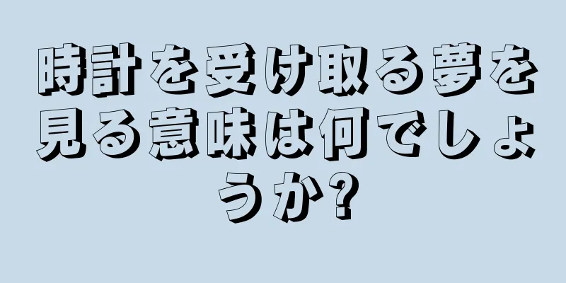 時計を受け取る夢を見る意味は何でしょうか?