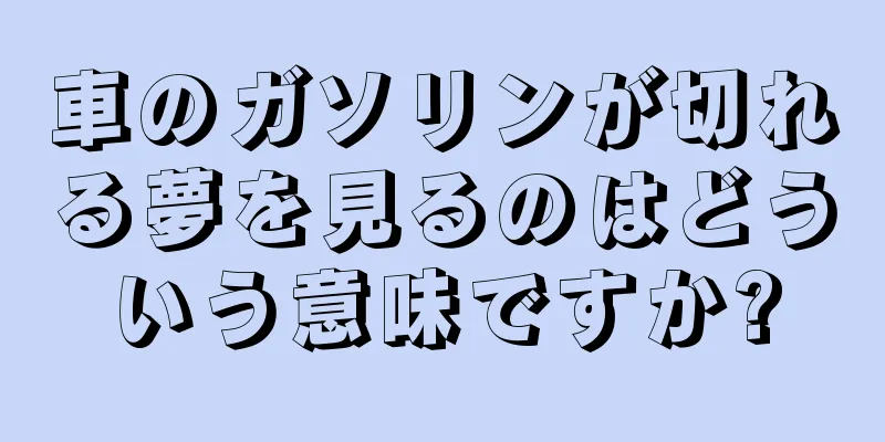 車のガソリンが切れる夢を見るのはどういう意味ですか?