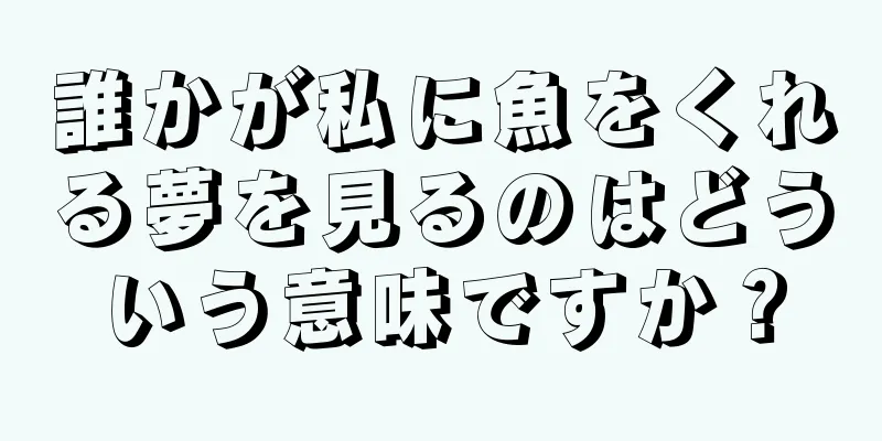 誰かが私に魚をくれる夢を見るのはどういう意味ですか？