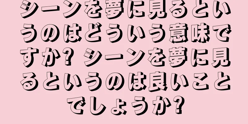 シーンを夢に見るというのはどういう意味ですか? シーンを夢に見るというのは良いことでしょうか?