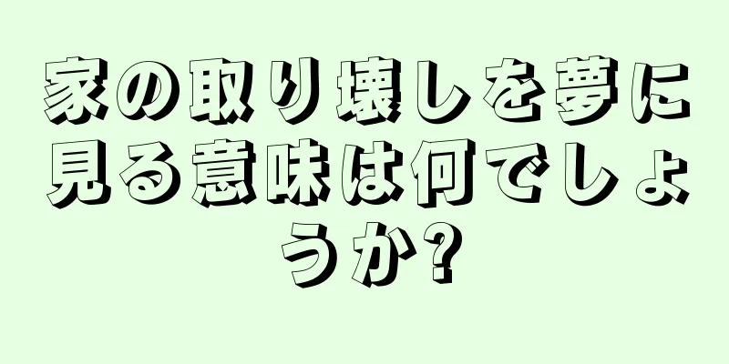 家の取り壊しを夢に見る意味は何でしょうか?