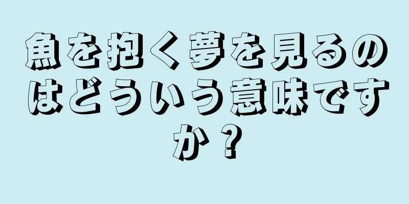 魚を抱く夢を見るのはどういう意味ですか？