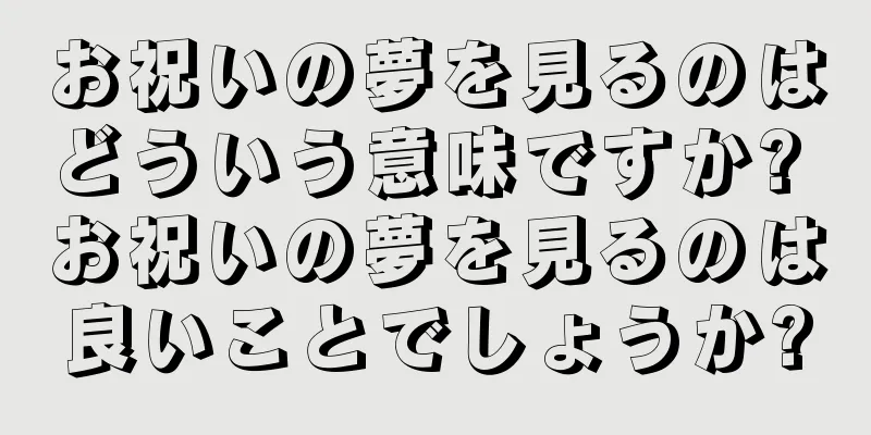 お祝いの夢を見るのはどういう意味ですか? お祝いの夢を見るのは良いことでしょうか?