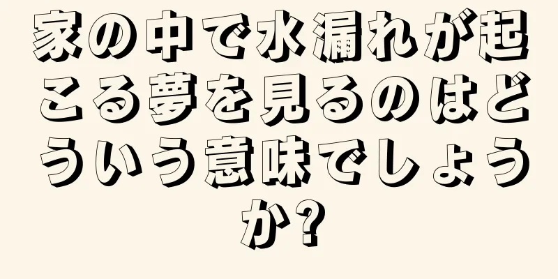 家の中で水漏れが起こる夢を見るのはどういう意味でしょうか?