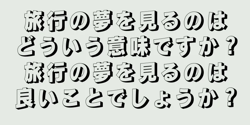 旅行の夢を見るのはどういう意味ですか？旅行の夢を見るのは良いことでしょうか？