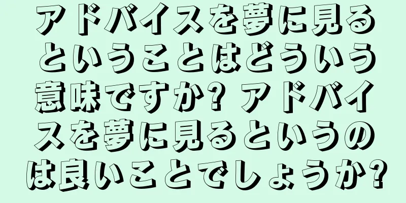 アドバイスを夢に見るということはどういう意味ですか? アドバイスを夢に見るというのは良いことでしょうか?