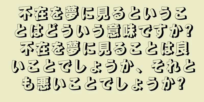 不在を夢に見るということはどういう意味ですか? 不在を夢に見ることは良いことでしょうか、それとも悪いことでしょうか?