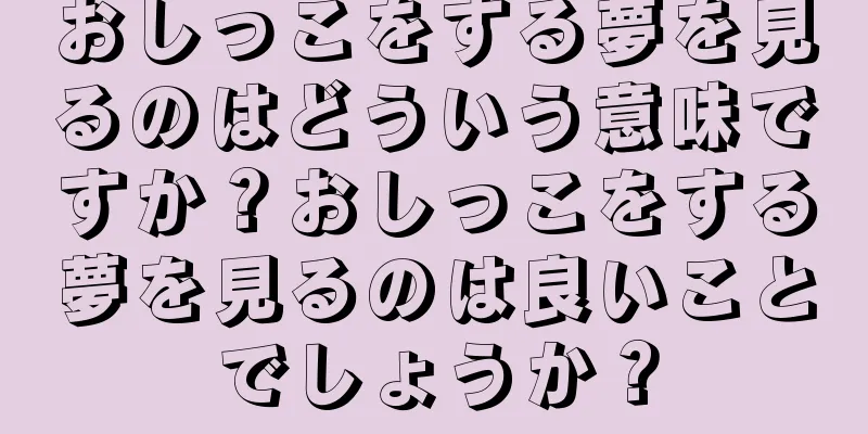 おしっこをする夢を見るのはどういう意味ですか？おしっこをする夢を見るのは良いことでしょうか？