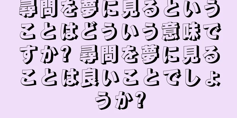 尋問を夢に見るということはどういう意味ですか? 尋問を夢に見ることは良いことでしょうか?