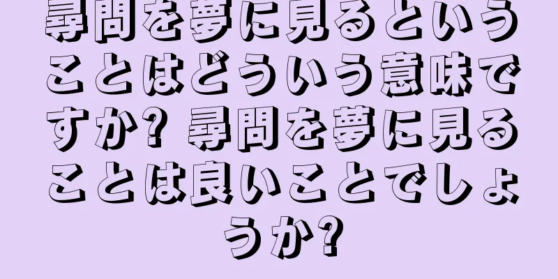 尋問を夢に見るということはどういう意味ですか? 尋問を夢に見ることは良いことでしょうか?
