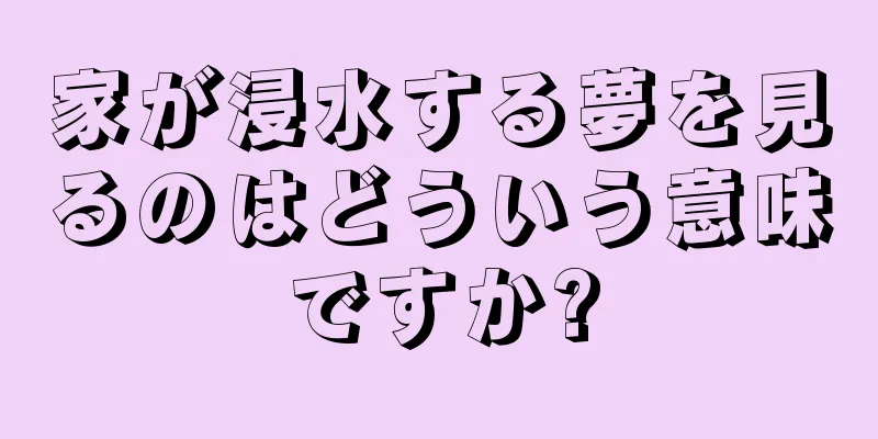 家が浸水する夢を見るのはどういう意味ですか?