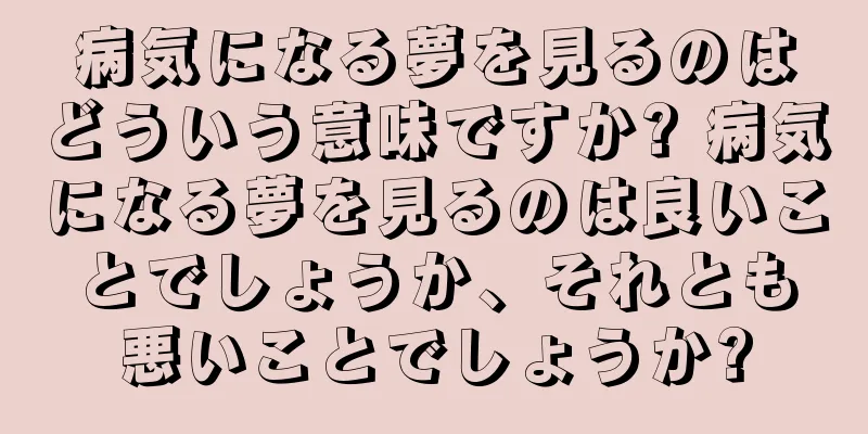病気になる夢を見るのはどういう意味ですか? 病気になる夢を見るのは良いことでしょうか、それとも悪いことでしょうか?