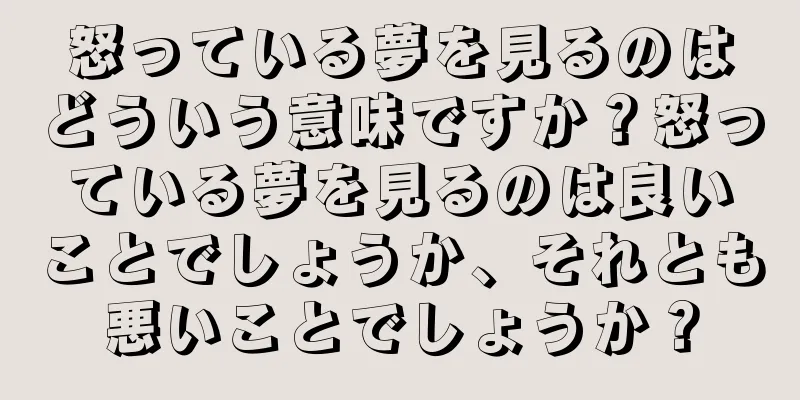 怒っている夢を見るのはどういう意味ですか？怒っている夢を見るのは良いことでしょうか、それとも悪いことでしょうか？