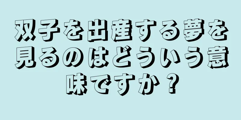 双子を出産する夢を見るのはどういう意味ですか？