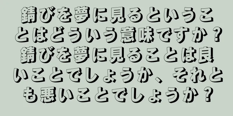 錆びを夢に見るということはどういう意味ですか？錆びを夢に見ることは良いことでしょうか、それとも悪いことでしょうか？