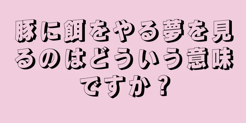 豚に餌をやる夢を見るのはどういう意味ですか？