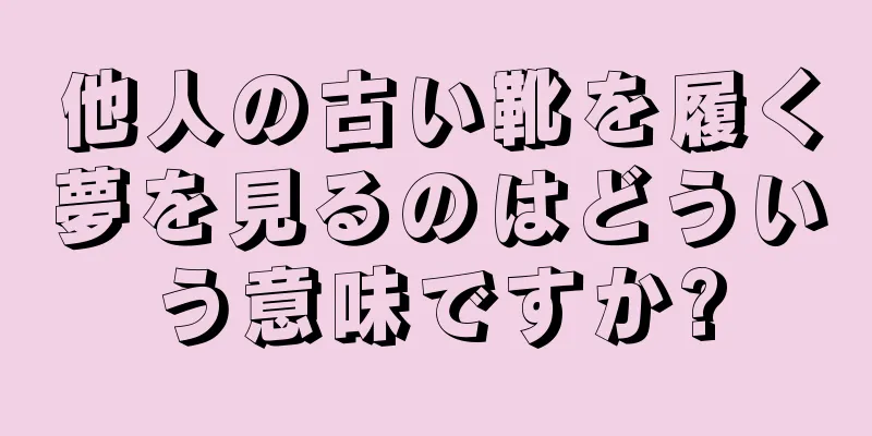 他人の古い靴を履く夢を見るのはどういう意味ですか?