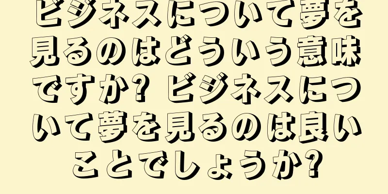 ビジネスについて夢を見るのはどういう意味ですか? ビジネスについて夢を見るのは良いことでしょうか?