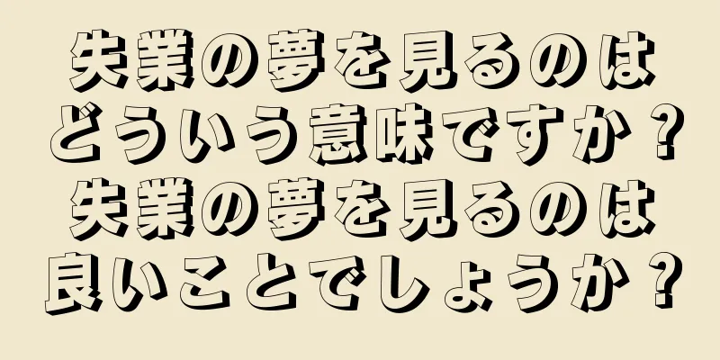 失業の夢を見るのはどういう意味ですか？失業の夢を見るのは良いことでしょうか？