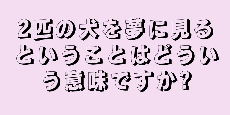 2匹の犬を夢に見るということはどういう意味ですか?