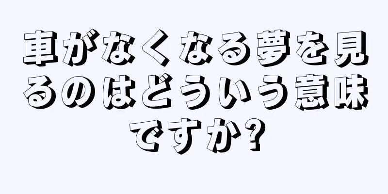 車がなくなる夢を見るのはどういう意味ですか?