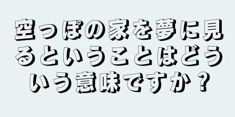 空っぽの家を夢に見るということはどういう意味ですか？