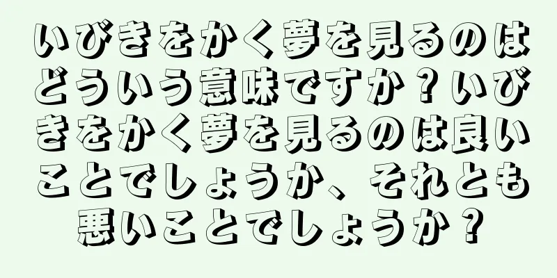 いびきをかく夢を見るのはどういう意味ですか？いびきをかく夢を見るのは良いことでしょうか、それとも悪いことでしょうか？