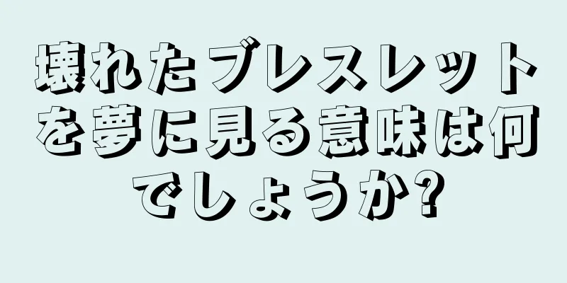 壊れたブレスレットを夢に見る意味は何でしょうか?