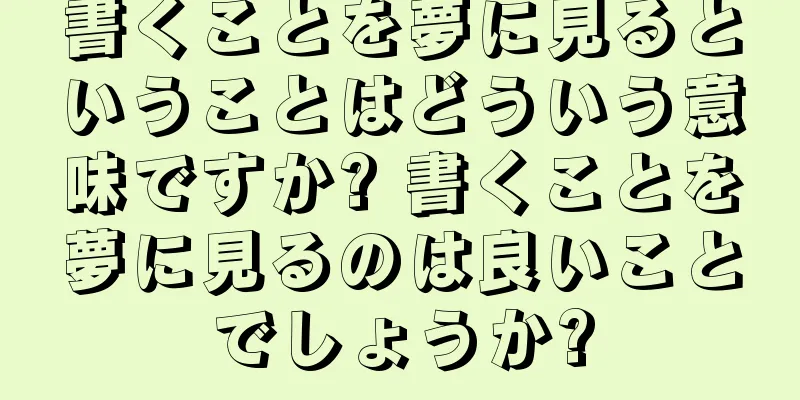 書くことを夢に見るということはどういう意味ですか? 書くことを夢に見るのは良いことでしょうか?