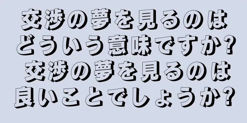 交渉の夢を見るのはどういう意味ですか? 交渉の夢を見るのは良いことでしょうか?