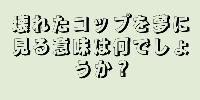 壊れたコップを夢に見る意味は何でしょうか？