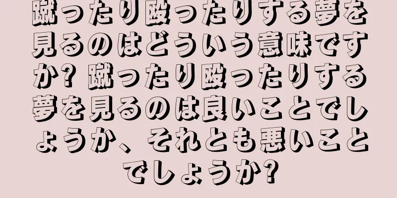 蹴ったり殴ったりする夢を見るのはどういう意味ですか? 蹴ったり殴ったりする夢を見るのは良いことでしょうか、それとも悪いことでしょうか?