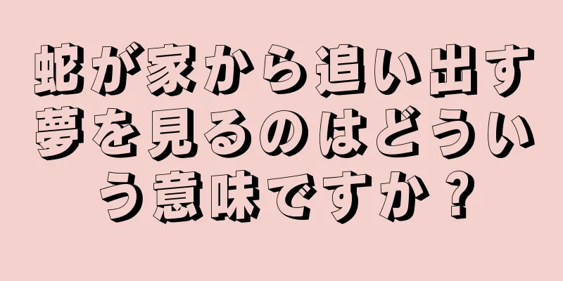 蛇が家から追い出す夢を見るのはどういう意味ですか？