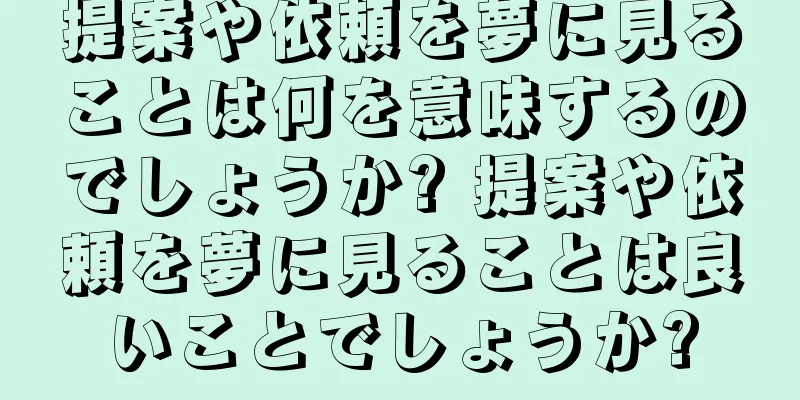 提案や依頼を夢に見ることは何を意味するのでしょうか? 提案や依頼を夢に見ることは良いことでしょうか?