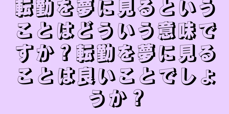 転勤を夢に見るということはどういう意味ですか？転勤を夢に見ることは良いことでしょうか？