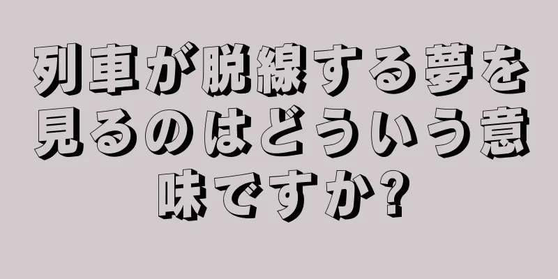 列車が脱線する夢を見るのはどういう意味ですか?