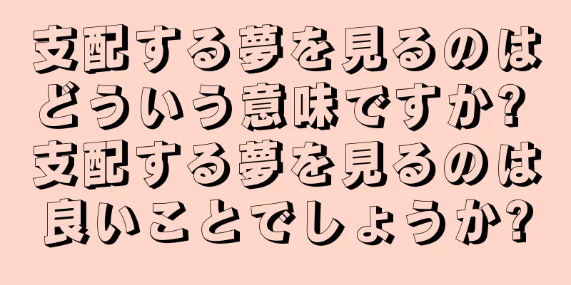 支配する夢を見るのはどういう意味ですか? 支配する夢を見るのは良いことでしょうか?